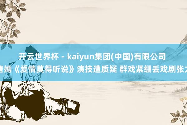 开云世界杯 - kaiyun集团(中国)有限公司 唐嫣《爱情莫得听说》演技遭质疑 群戏紧绷丢戏剧张力