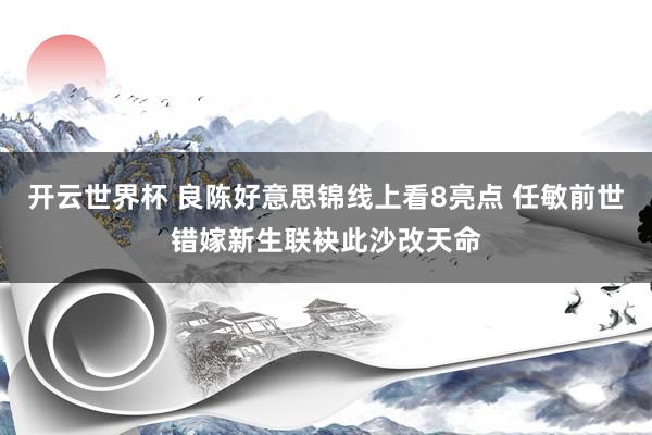 开云世界杯 良陈好意思锦线上看8亮点 任敏前世错嫁新生联袂此沙改天命