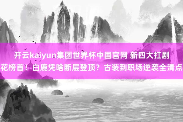 开云kaiyun集团世界杯中国官网 新四大扛剧花榜首!白鹿凭啥断层登顶?古装到职场逆袭全清点