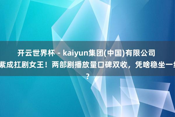 开云世界杯 - kaiyun集团(中国)有限公司 杨紫成扛剧女王！两部剧播放量口碑双收，凭啥稳坐一线？