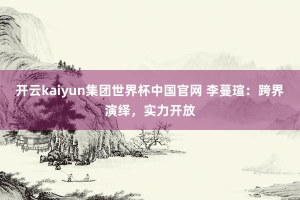 开云kaiyun集团世界杯中国官网 李蔓瑄：跨界演绎，实力开放