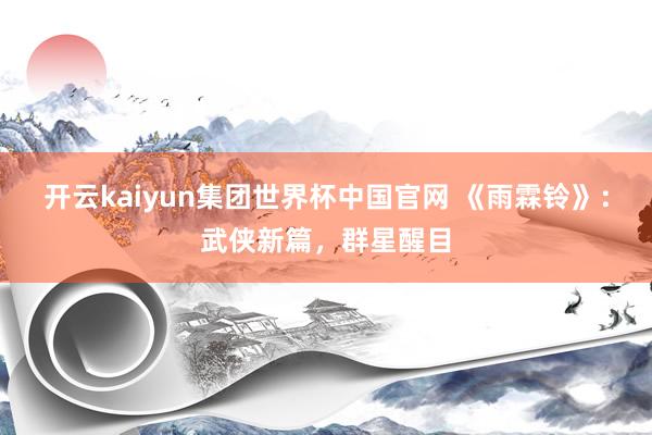 开云kaiyun集团世界杯中国官网 《雨霖铃》：武侠新篇，群星醒目