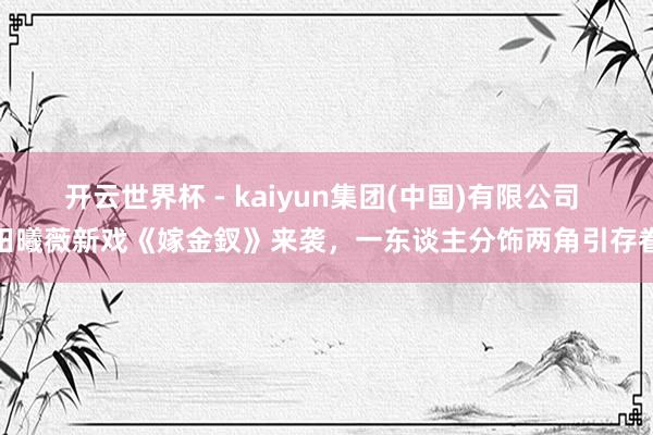 开云世界杯 - kaiyun集团(中国)有限公司 田曦薇新戏《嫁金釵》来袭，一东谈主分饰两角引存眷