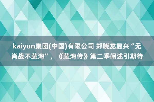 kaiyun集团(中国)有限公司 郑晓龙复兴“无肖战不藏海”，《藏海传》第二季阐述引期待