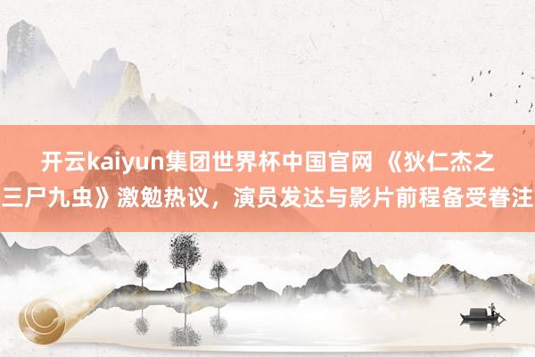 开云kaiyun集团世界杯中国官网 《狄仁杰之三尸九虫》激勉热议，演员发达与影片前程备受眷注