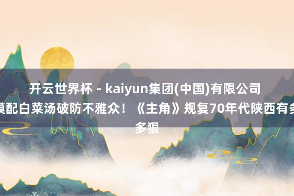 开云世界杯 - kaiyun集团(中国)有限公司 馍馍配白菜汤破防不雅众！《主角》规复70年代陕西有多狠