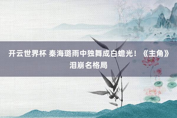 开云世界杯 秦海璐雨中独舞成白蟾光！《主角》泪崩名格局