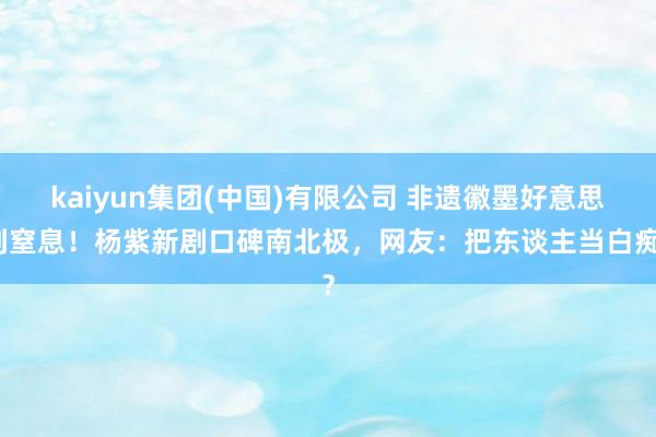 kaiyun集团(中国)有限公司 非遗徽墨好意思到窒息!杨紫新剧口碑南北极,网友:把东谈主当白痴?