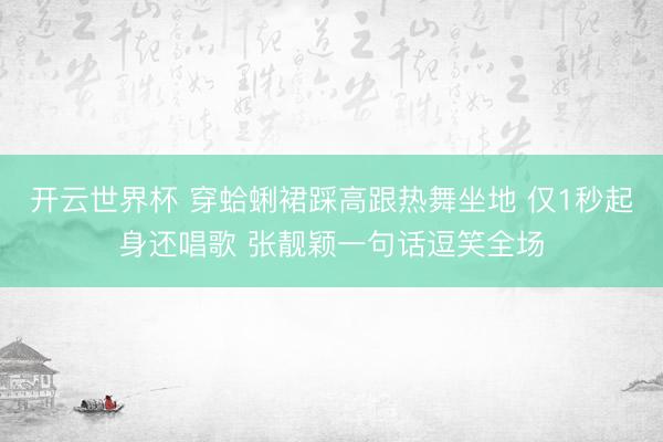 开云世界杯 穿蛤蜊裙踩高跟热舞坐地 仅1秒起身还唱歌 张靓颖一句话逗笑全场