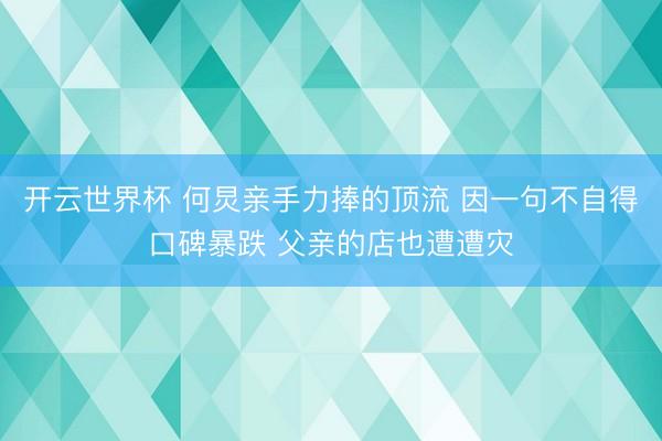 开云世界杯 何炅亲手力捧的顶流 因一句不自得口碑暴跌 父亲的店也遭遭灾