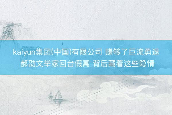 kaiyun集团(中国)有限公司 赚够了巨流勇退 郝劭文举家回台假寓 背后藏着这些隐情