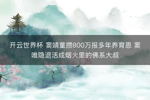 开云世界杯 窦靖童攒800万报多年养育恩 窦唯隐退活成烟火里的佛系大叔
