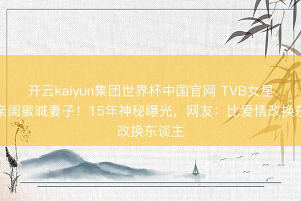 开云kaiyun集团世界杯中国官网 TVB女星当众亲闺蜜喊妻子！15年神秘曝光，网友：比爱情改换东谈主