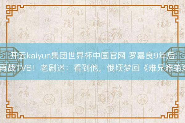 开云kaiyun集团世界杯中国官网 罗嘉良9年后再战TVB！老剧迷：看到他，俄顷梦回《难兄难弟》
