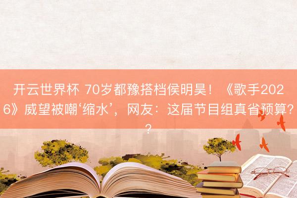 开云世界杯 70岁都豫搭档侯明昊！《歌手2026》威望被嘲‘缩水’，网友：这届节目组真省预算？