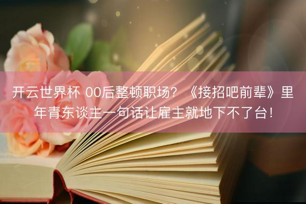 开云世界杯 00后整顿职场？《接招吧前辈》里年青东谈主一句话让雇主就地下不了台！