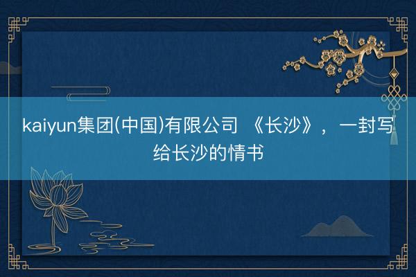 kaiyun集团(中国)有限公司 《长沙》，一封写给长沙的情书