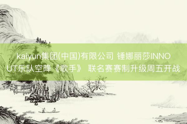 kaiyun集团(中国)有限公司 锤娜丽莎INNOUT乐队空降《歌手》 联名赛赛制升级周五开战