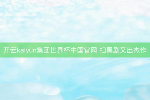 开云kaiyun集团世界杯中国官网 扫黑剧又出杰作