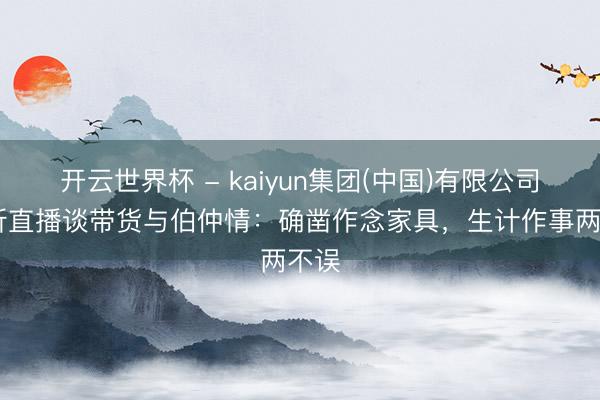 开云世界杯 - kaiyun集团(中国)有限公司 许昕直播谈带货与伯仲情：确凿作念家具，生计作事两不误