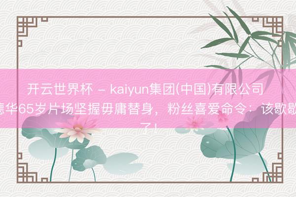 开云世界杯 - kaiyun集团(中国)有限公司 刘德华65岁片场坚握毋庸替身，粉丝喜爱命令：该歇歇了！