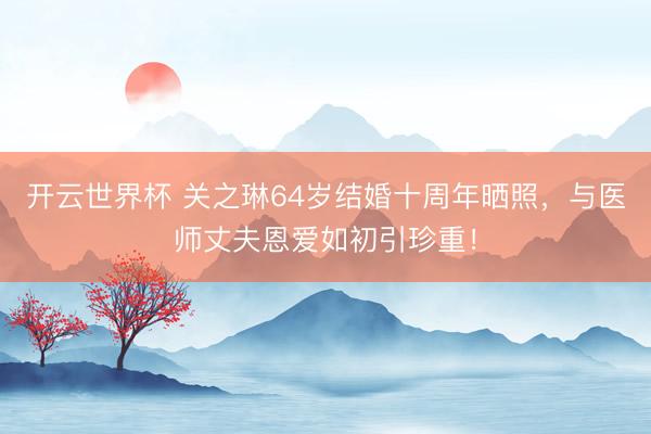 开云世界杯 关之琳64岁结婚十周年晒照，与医师丈夫恩爱如初引珍重！