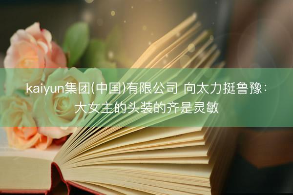 kaiyun集团(中国)有限公司 向太力挺鲁豫：大女主的头装的齐是灵敏