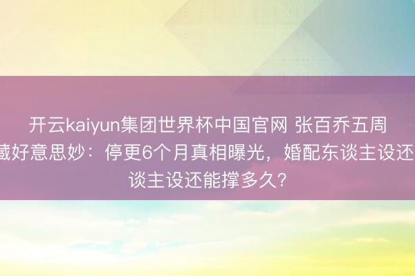 开云kaiyun集团世界杯中国官网 张百乔五周年视频潜藏好意思妙：停更6个月真相曝光，婚配东谈主设还能撑多久？