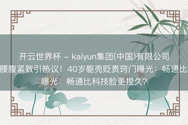 开云世界杯 - kaiyun集团(中国)有限公司 戚薇比基尼照腰腹紧致引热议！40岁躯壳贬责窍门曝光：畅通比科技脸更捏久？