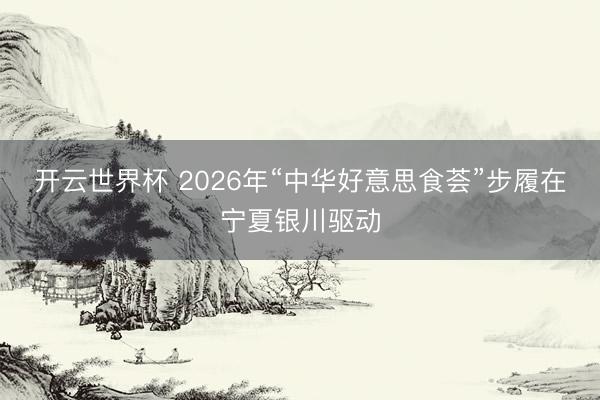 开云世界杯 2026年“中华好意思食荟”步履在宁夏银川驱动