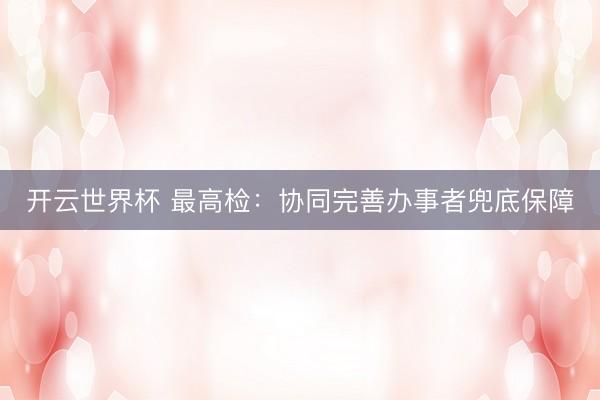 开云世界杯 最高检：协同完善办事者兜底保障