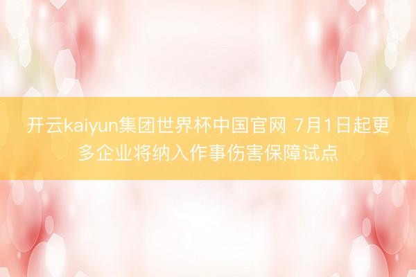 开云kaiyun集团世界杯中国官网 7月1日起更多企业将纳入作事伤害保障试点