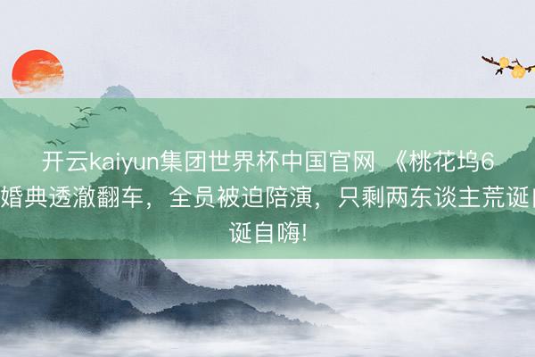 开云kaiyun集团世界杯中国官网 《桃花坞6》假婚典透澈翻车，全员被迫陪演，只剩两东谈主荒诞自嗨!