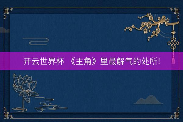 开云世界杯 《主角》里最解气的处所!
