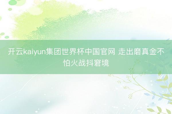 开云kaiyun集团世界杯中国官网 走出磨真金不怕火战抖窘境