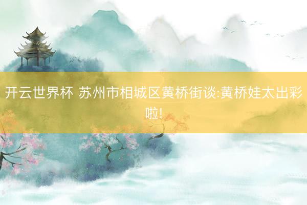 开云世界杯 苏州市相城区黄桥街谈:黄桥娃太出彩啦!