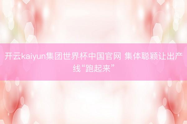 开云kaiyun集团世界杯中国官网 集体聪颖让出产线“跑起来”
