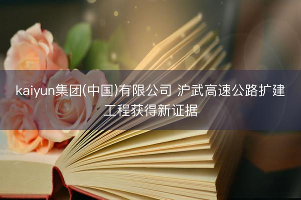 kaiyun集团(中国)有限公司 沪武高速公路扩建工程获得新证据