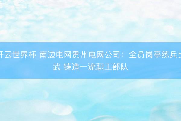 开云世界杯 南边电网贵州电网公司：全员岗亭练兵比武 铸造一流职工部队