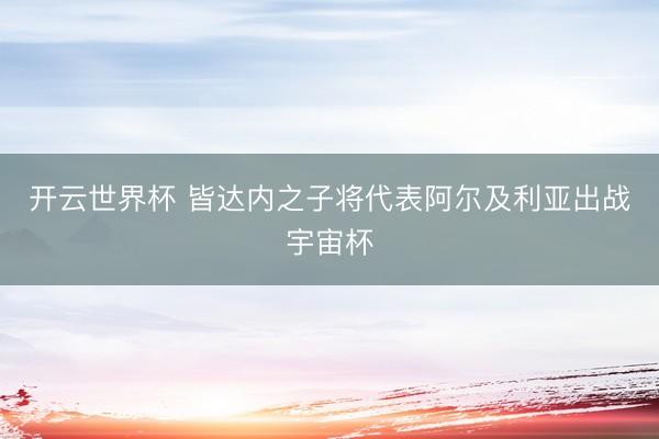 开云世界杯 皆达内之子将代表阿尔及利亚出战宇宙杯
