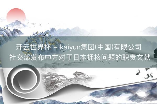 开云世界杯 - kaiyun集团(中国)有限公司 社交部发布中方对于日本拥核问题的职责文献