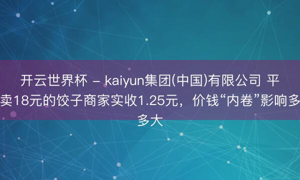 开云世界杯 - kaiyun集团(中国)有限公司 平台卖18元的饺子商家实收1.25元，价钱“内卷”影响多大
