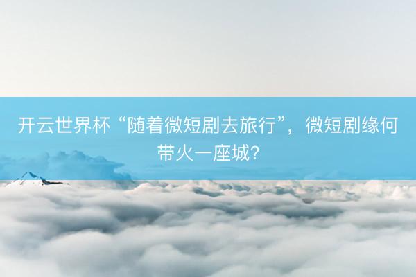 开云世界杯 “随着微短剧去旅行”，微短剧缘何带火一座城？