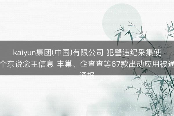 kaiyun集团(中国)有限公司 犯警违纪采集使用个东说念主信息 丰巢、企查查等67款出动应用被通报
