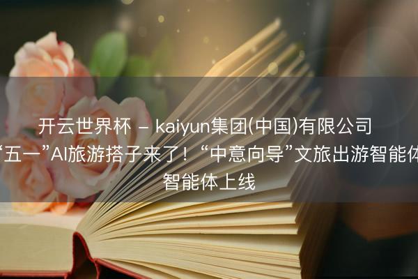开云世界杯 - kaiyun集团(中国)有限公司 你的“五一”AI旅游搭子来了！“中意向导”文旅出游智能体上线