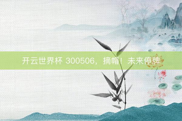 开云世界杯 300506,摘帽!未来停牌