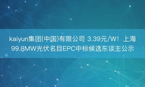 kaiyun集团(中国)有限公司 3.39元/W！上海99.8MW光伏名目EPC中标候选东谈主公示
