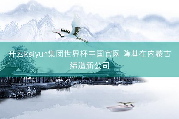 开云kaiyun集团世界杯中国官网 隆基在内蒙古缔造新公司