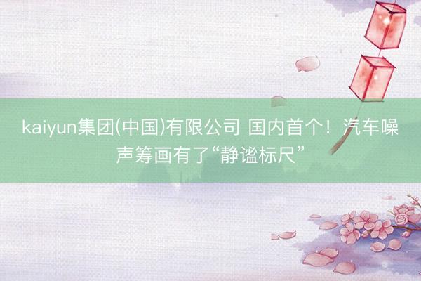 kaiyun集团(中国)有限公司 国内首个！汽车噪声筹画有了“静谧标尺”