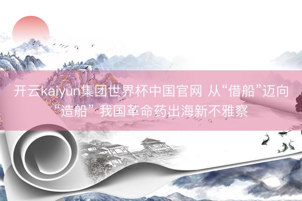 开云kaiyun集团世界杯中国官网 从“借船”迈向“造船” 我国革命药出海新不雅察